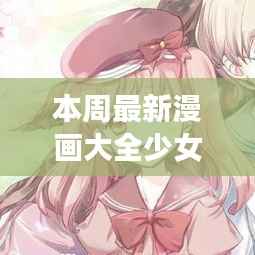 指尖情愫与科技璀璨,本周全新漫画大全少女爱情APP体验报告