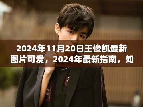 2024年王俊凯最新可爱图片曝光指南,获取绝美瞬间的方法