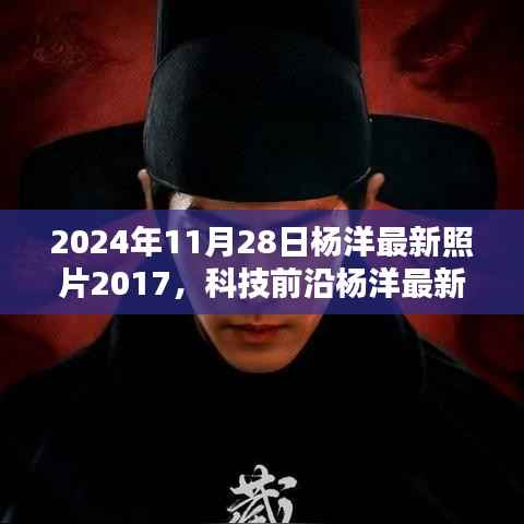 揭秘杨洋最新照片背后的科技秘密,探索未来高科技产品新王者引领潮流新趋势