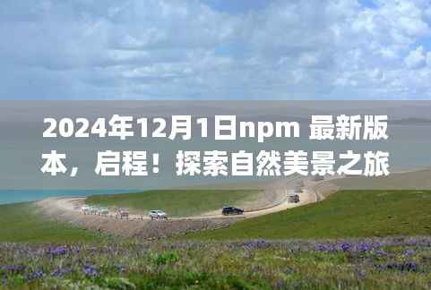 探索自然美景之旅与npm最新版本的奇妙交汇——启程于2024年12月1日