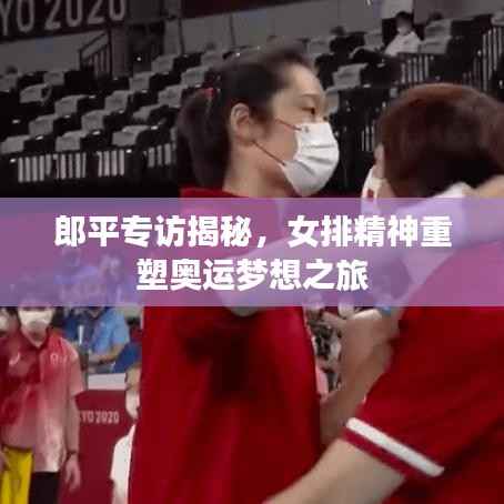 郎平专访揭秘,女排精神重塑奥运梦想之旅