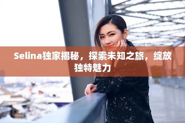 Selina独家揭秘,探索未知之旅,绽放独特魅力