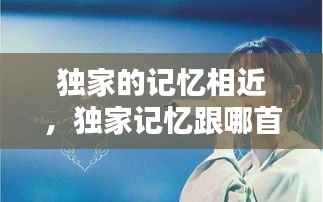 独家的记忆相近,独家记忆跟哪首歌很相似