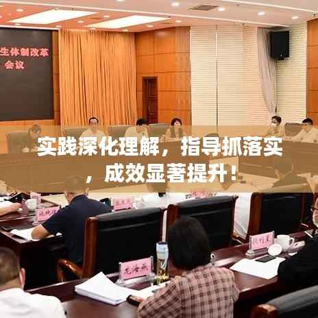 实践深化理解,指导抓落实,成效显著提升!