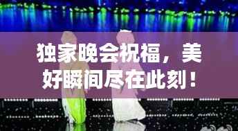 独家晚会祝福，美好瞬间尽在此刻！