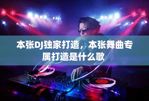 本张DJ独家打造，本张舞曲专属打造是什么歌 
