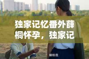 独家记忆番外薛桐怀孕,独家记忆最后薛桐和谁在一起了