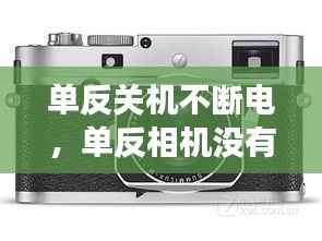 单反关机不断电，单反相机没有关机直接拔电池 