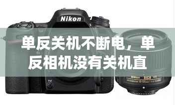 单反关机不断电,单反相机没有关机直接拔电池