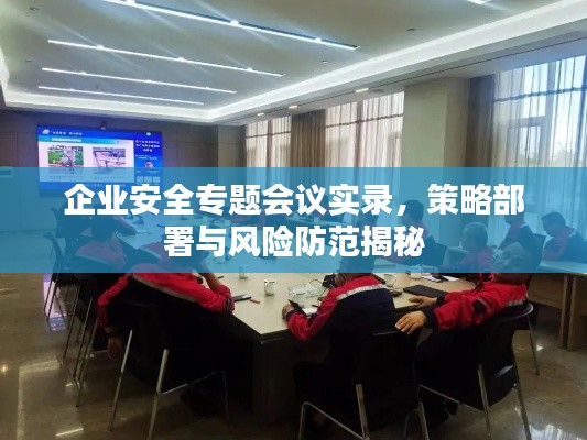 企业安全专题会议实录,策略部署与风险防范揭秘