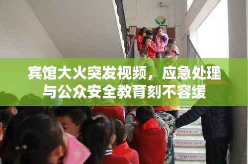 宾馆大火突发视频,应急处理与公众安全教育刻不容缓