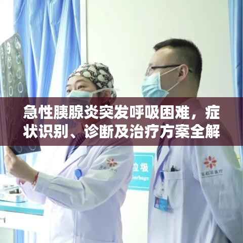 急性胰腺炎突发呼吸困难,症状识别、诊断及治疗方案全解析