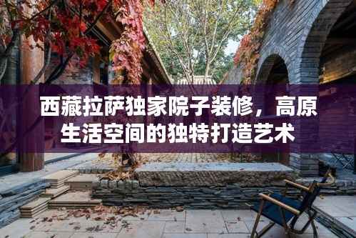 西藏拉萨独家院子装修,高原生活空间的独特打造艺术