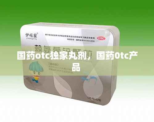国药otc独家丸剂,国药0tc产品