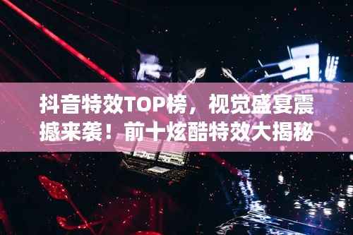 抖音特效TOP榜,视觉盛宴震撼来袭!前十炫酷特效大揭秘!