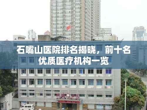 石嘴山医院排名揭晓,前十名优质医疗机构一览