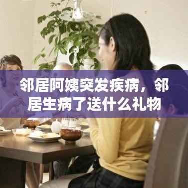 邻居阿姨突发疾病,邻居生病了送什么礼物好