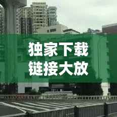 独家下载链接大放送,便捷探索独家内容的必经之路
