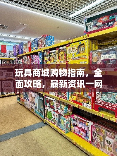 玩具商城购物指南,全面攻略,最新资讯一网打尽