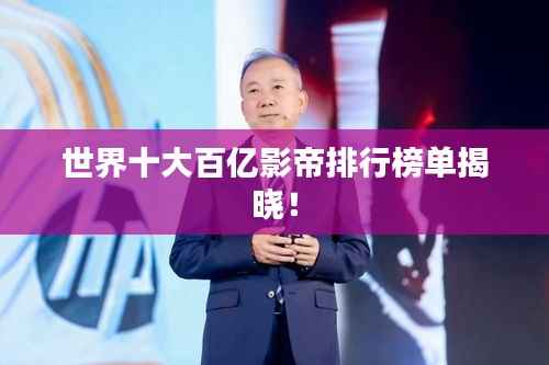 世界十大百亿影帝排行榜单揭晓!