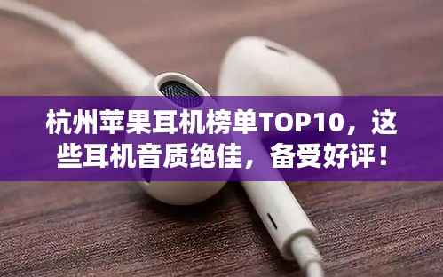 杭州苹果耳机榜单TOP10,这些耳机音质绝佳,备受好评!