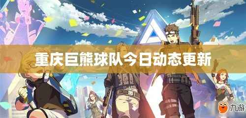 重庆巨熊球队今日动态更新