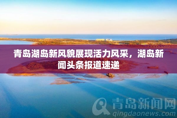 青岛湖岛新风貌展现活力风采,湖岛新闻头条报道速递