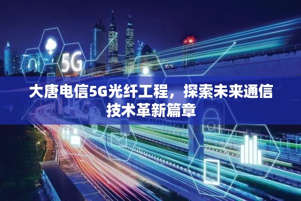 大唐电信5G光纤工程,探索未来通信技术革新篇章
