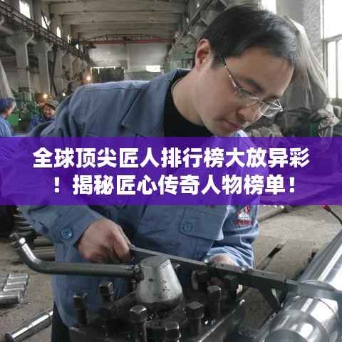 全球顶尖匠人排行榜大放异彩!揭秘匠心传奇人物榜单!