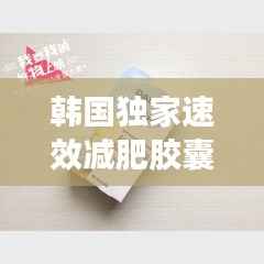 韩国独家速效减肥胶囊,探索全新减肥秘诀,轻松塑造理想身材!