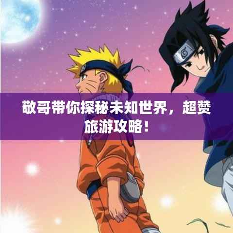 敬哥带你探秘未知世界，超赞旅游攻略！