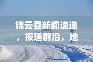 锦云县新闻速递,报道前沿,地方动态一手掌握