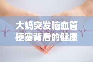 大妈突发脑血管梗塞背后的健康与急救警示