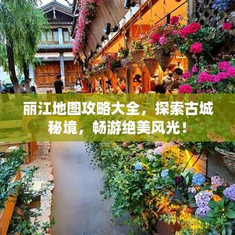 丽江地图攻略大全,探索古城秘境,畅游绝美风光!
