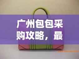 广州包包采购攻略,最新拿货指南