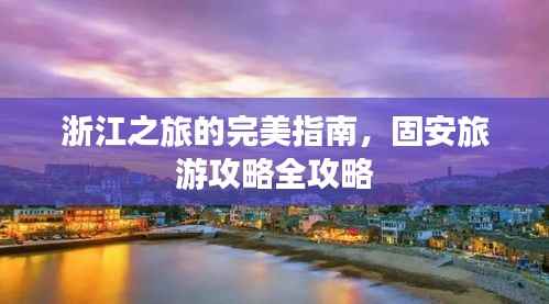 浙江之旅的完美指南,固安旅游攻略全攻略
