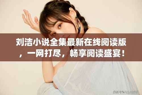 刘洁小说全集最新在线阅读版，一网打尽，畅享阅读盛宴！