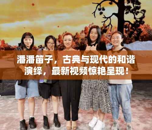 潘潘笛子，古典与现代的和谐演绎，最新视频惊艳呈现！
