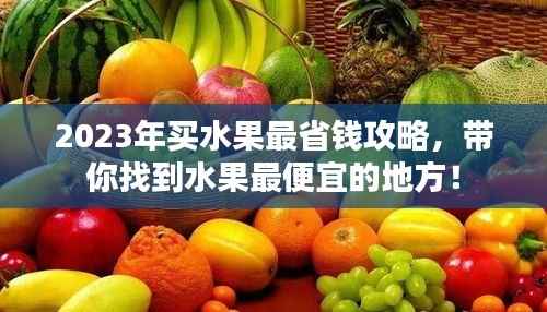 2023年买水果最省钱攻略,带你找到水果最便宜的地方!