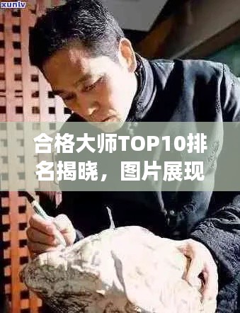 合格大师TOP10排名揭晓,图片展现精湛技艺汇总