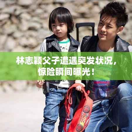 林志颖父子遭遇突发状况，惊险瞬间曝光！