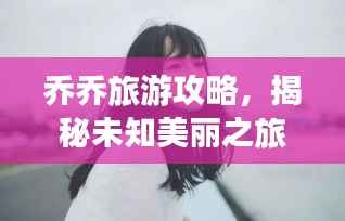 乔乔旅游攻略,揭秘未知美丽之旅