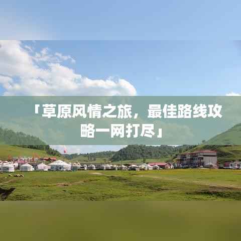 「草原风情之旅,最佳路线攻略一网打尽」