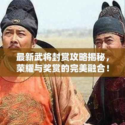 最新武将封赏攻略揭秘，荣耀与奖赏的完美融合！