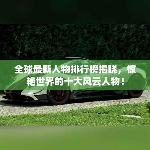 全球最新人物排行榜揭晓，惊艳世界的十大风云人物！