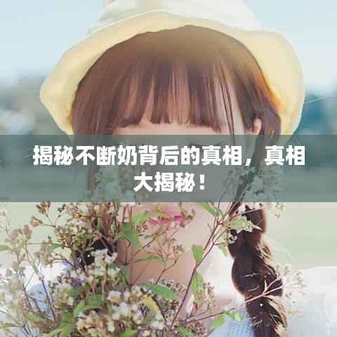 揭秘不断奶背后的真相,真相大揭秘!