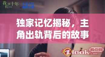 独家记忆揭秘，主角出轨背后的故事引人深思