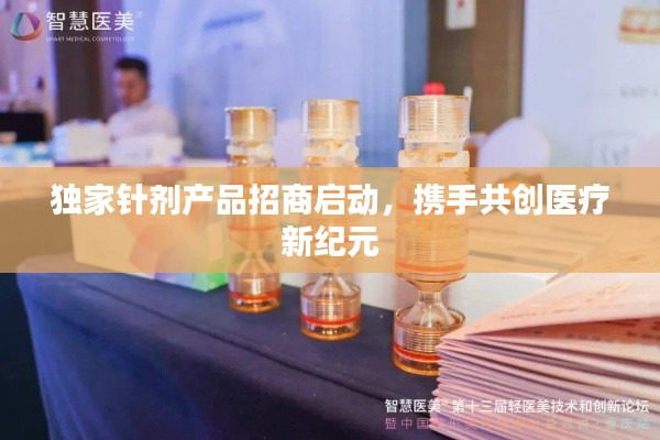 独家针剂产品招商启动，携手共创医疗新纪元