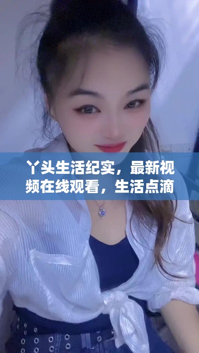 丫头生活纪实,最新视频在线观看,生活点滴感悟分享
