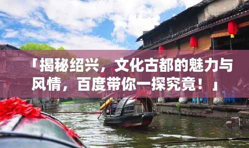 「揭秘绍兴，文化古都的魅力与风情，百度带你一探究竟！」